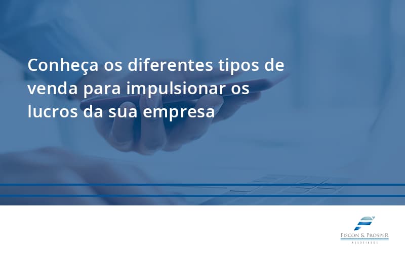 100 Fiscon E Prosper - Contabilidade em São Paulo - SP | Fiscon e Prosper Associados - Conheça os diferentes tipos de venda para impulsionar os lucros da sua empresa