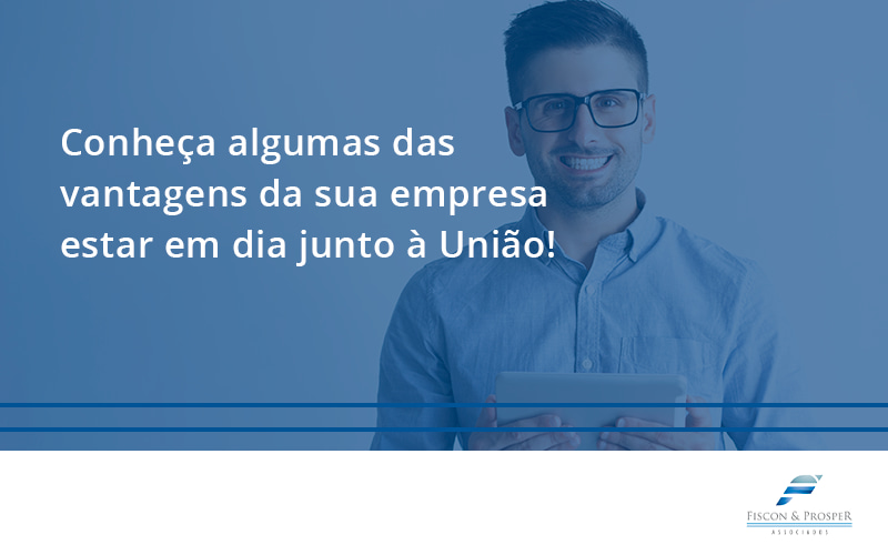 100 Fiscon E Prosper - Contabilidade em São Paulo - SP | Fiscon e Prosper Associados - Conheça algumas das vantagens da sua empresa estar em dia junto à União!