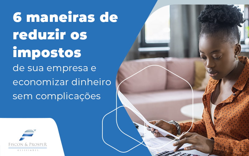 6 Maneiras De Reduzir Os Impostos De Sua Empresa E Economizar Dinheiro Sem Complicações Blog (1) Contabilidade Em São Paulo Sp | Fiscon E Prosper Associados - Fiscon & Prosper Auditoria
