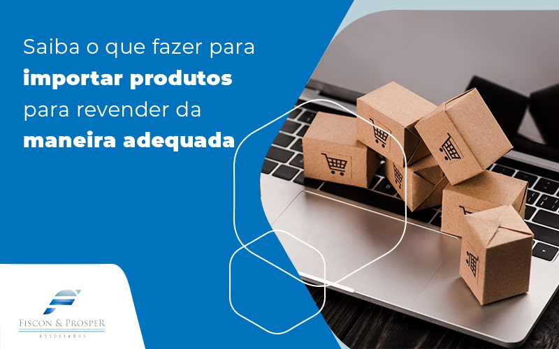 Saiba O Que Fazer Para Importar Produtos Para Revender Da Maneira Adequada Blog (1) Contabilidade Em São Paulo Sp | Fiscon E Prosper Associados - Fiscon & Prosper Auditoria